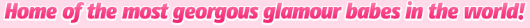 Home of the most georgous glamour babes in the world